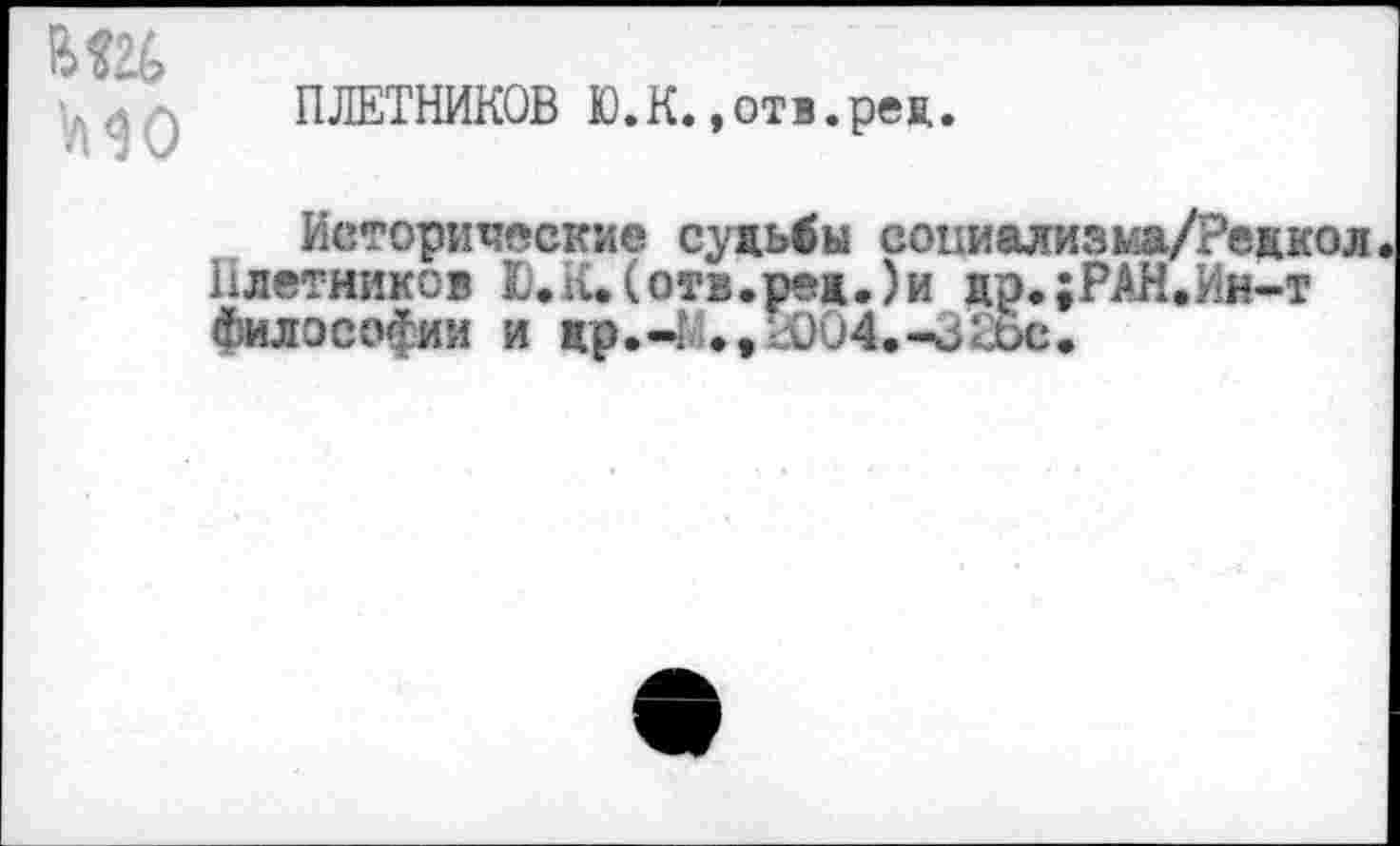 ﻿но
ПЛЕТНИКОВ Ю.К.,отя.рец.
Исторические судьбы соииализьйа/Редкол.
Нлетников Ю.К. (отв.ред.)и цр.;РАН.Ин-т философии и др.-I .,1004.^31бс.